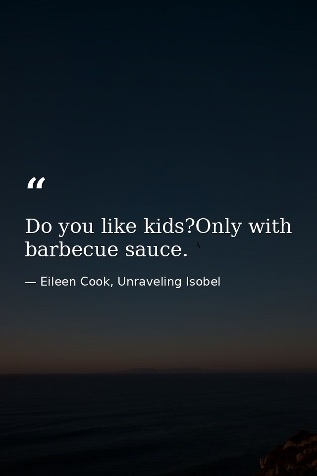 Do you like kids?Only with barbecue sauce. — Eileen Cook, Unraveling Isobel