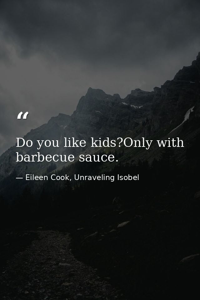 Do you like kids?Only with barbecue sauce. — Eileen Cook, Unraveling Isobel