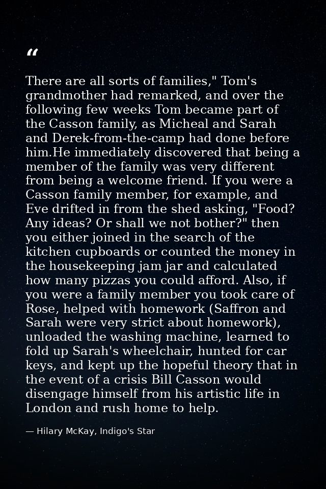 There are all sorts of families," Tom's grandmother had remarked, and over the following few weeks Tom became part of th — Hilary McKay, Indigo's Star