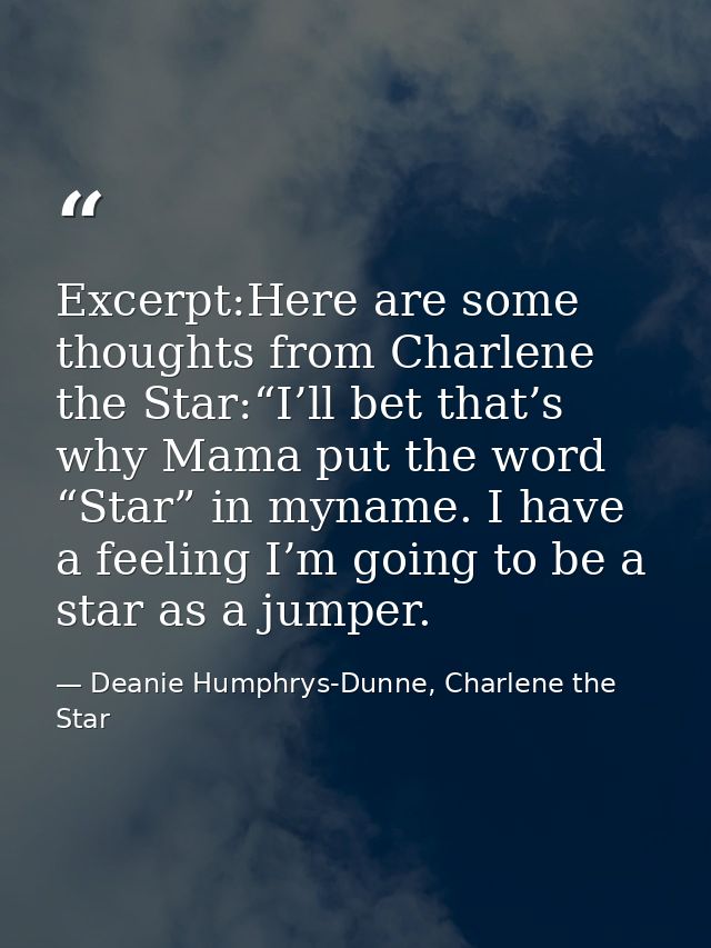 Excerpt:Here are some thoughts from Charlene the Star:“I’ll bet that’s why Mama put the word “Star” in myname. I have a  — Deanie Humphrys-Dunne, Charlene the Star