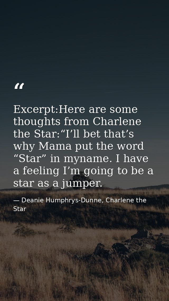 Excerpt:Here are some thoughts from Charlene the Star:“I’ll bet that’s why Mama put the word “Star” in myname. I have a  — Deanie Humphrys-Dunne, Charlene the Star