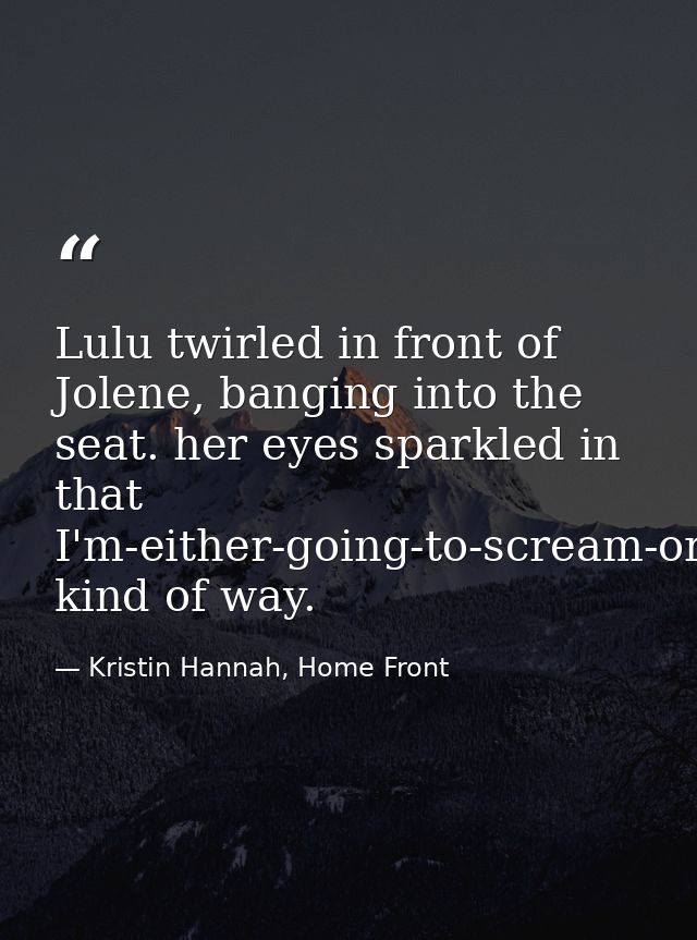 Lulu twirled in front of Jolene, banging into the seat. her eyes sparkled in that I'm-either-going-to-scream-or-fall-asl — Kristin Hannah, Home Front