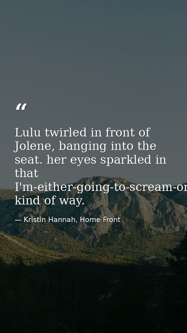 Lulu twirled in front of Jolene, banging into the seat. her eyes sparkled in that I'm-either-going-to-scream-or-fall-asl — Kristin Hannah, Home Front