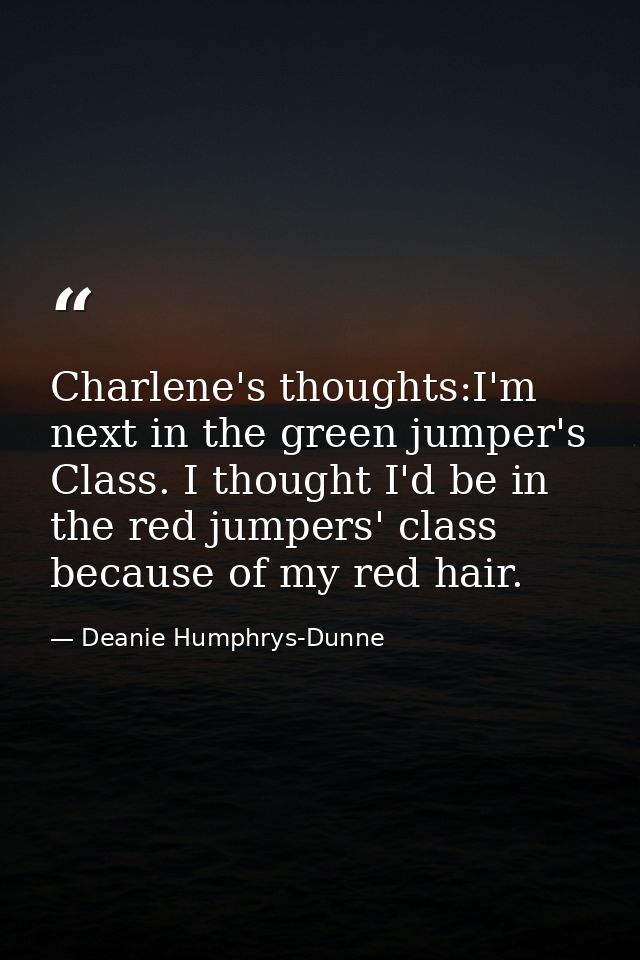 Charlene's thoughts:I'm next in the green jumper's Class. I thought I'd be in the red jumpers' class because of my red h — Deanie Humphrys-Dunne