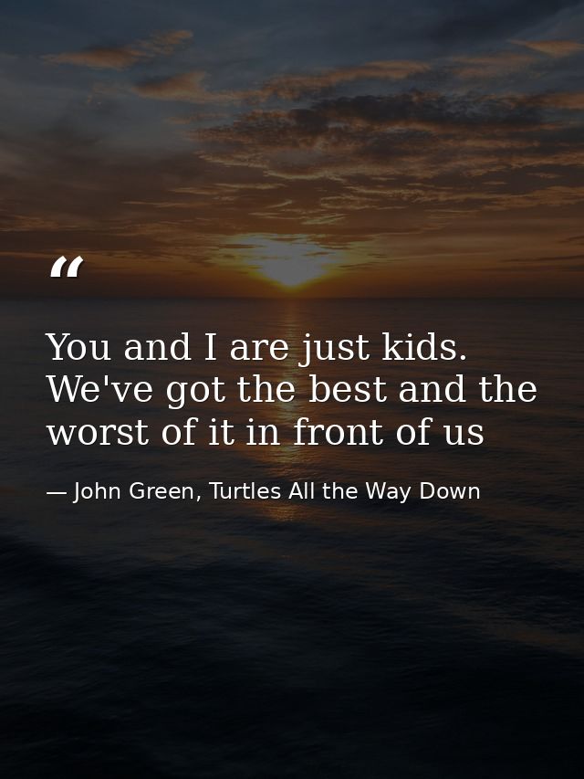 You and I are just kids. We've got the best and the worst of it in front of us — John Green, Turtles All the Way Down