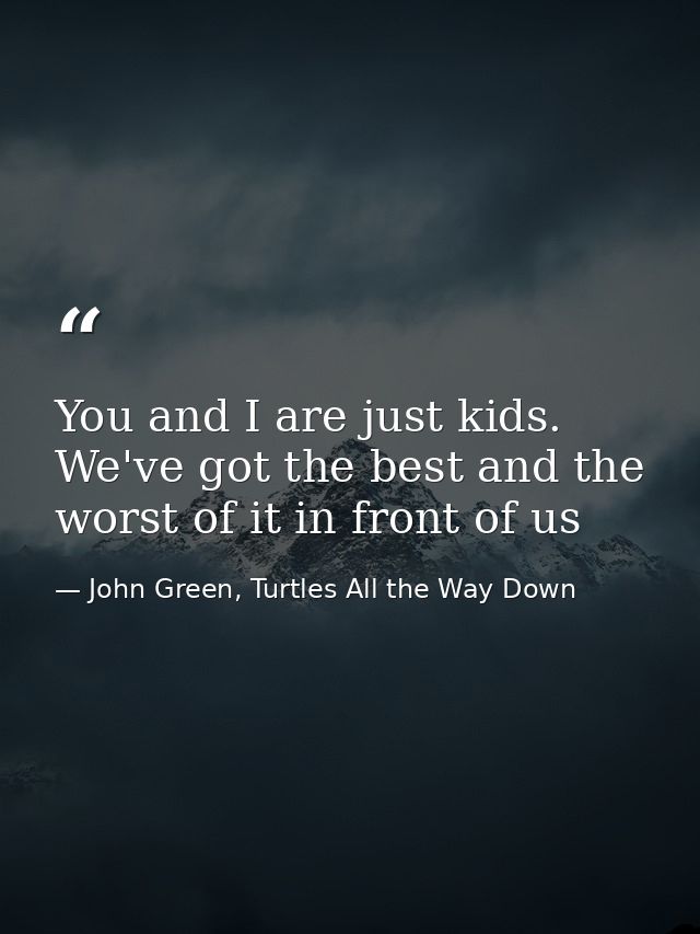 You and I are just kids. We've got the best and the worst of it in front of us — John Green, Turtles All the Way Down