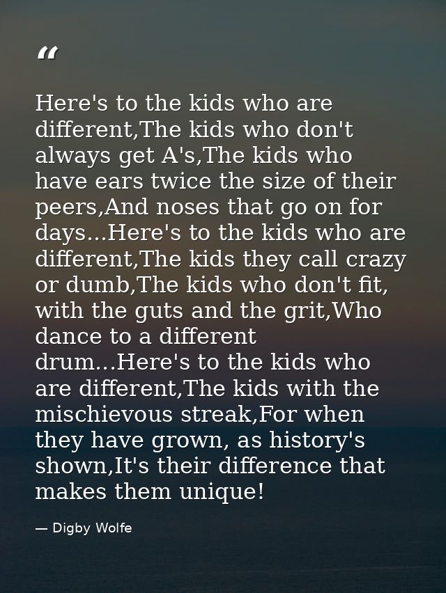 Here's to the kids who are different,The kids who don't always get A's,The kids who have ears twice the size of their pe — Digby Wolfe
