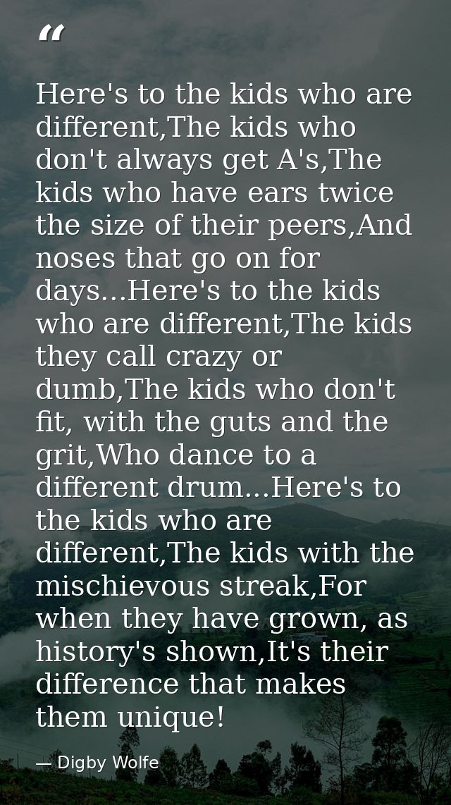 Here's to the kids who are different,The kids who don't always get A's,The kids who have ears twice the size of their pe — Digby Wolfe