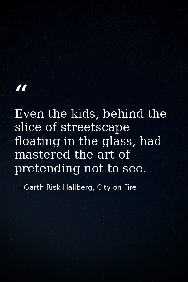 Even the kids, behind the slice of streetscape floating in the glass, had mastered the art of pretending not to see. — Garth Risk Hallberg, City on Fire