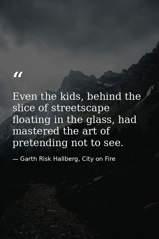 Even the kids, behind the slice of streetscape floating in the glass, had mastered the art of pretending not to see. — Garth Risk Hallberg, City on Fire