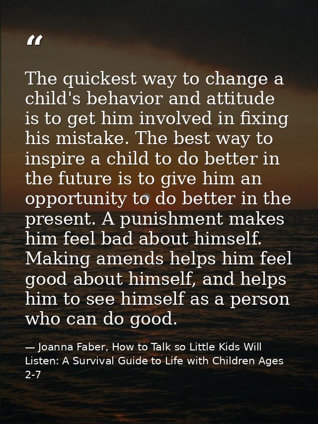 The quickest way to change a child's behavior and attitude is to get him involved in fixing his mistake. The best way to — Joanna Faber, How to Talk so Little Kids Will Listen: A Survival Guide to Life with Children Ages 2-7