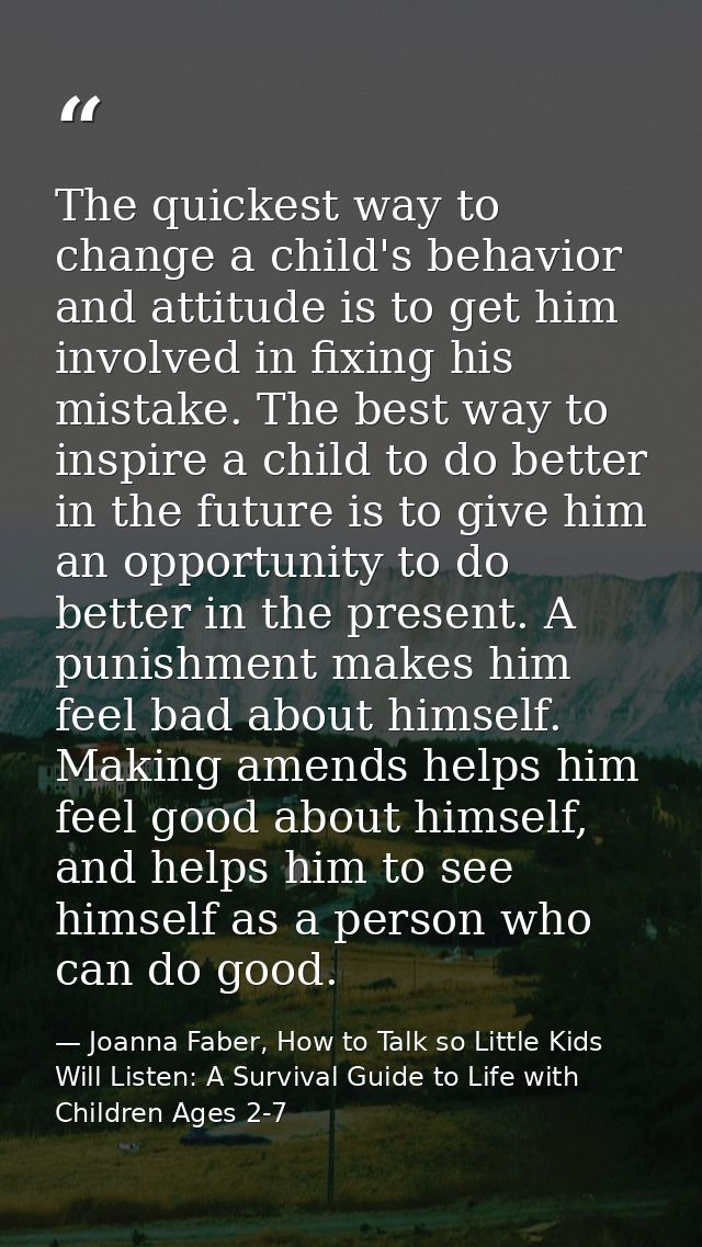The quickest way to change a child's behavior and attitude is to get him involved in fixing his mistake. The best way to — Joanna Faber, How to Talk so Little Kids Will Listen: A Survival Guide to Life with Children Ages 2-7