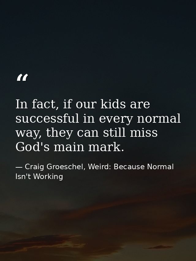 In fact, if our kids are successful in every normal way, they can still miss God's main mark. — Craig Groeschel, Weird: Because Normal Isn't Working