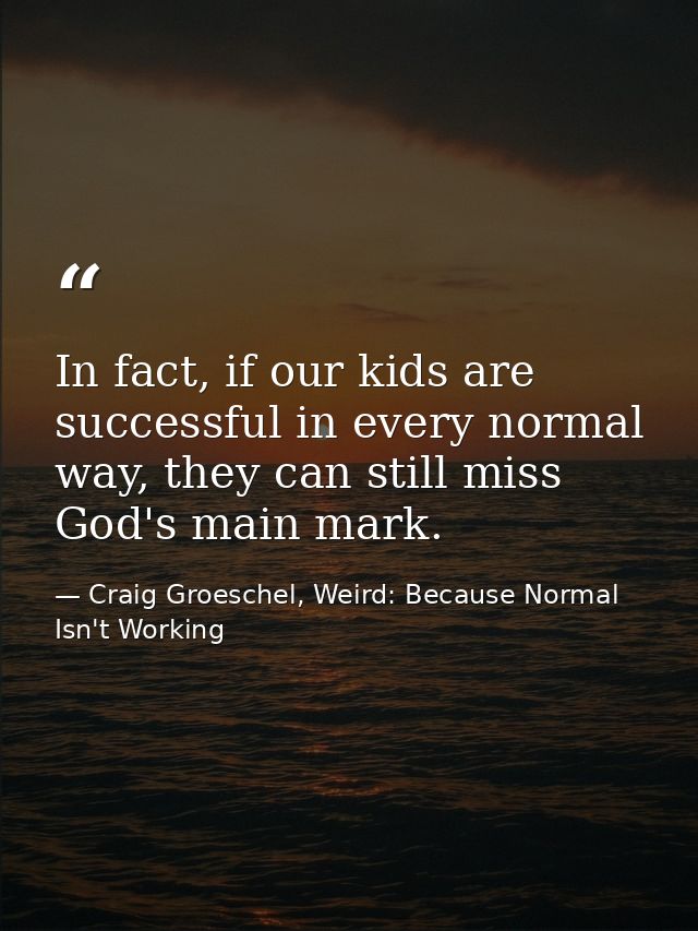 In fact, if our kids are successful in every normal way, they can still miss God's main mark. — Craig Groeschel, Weird: Because Normal Isn't Working