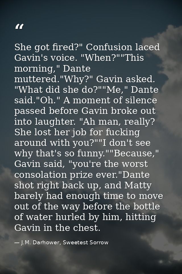 She got fired?" Confusion laced Gavin's voice. "When?""This morning," Dante muttered."Why?" Gavin asked. "What did she d — J.M. Darhower, Sweetest Sorrow