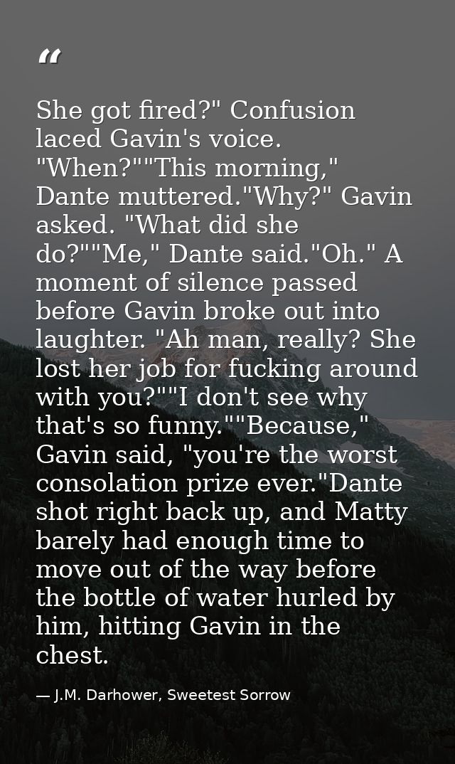She got fired?" Confusion laced Gavin's voice. "When?""This morning," Dante muttered."Why?" Gavin asked. "What did she d — J.M. Darhower, Sweetest Sorrow