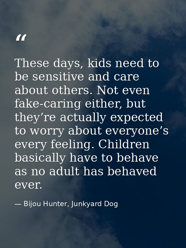 These days, kids need to be sensitive and care about others. Not even fake-caring either, but they’re actually expected  — Bijou Hunter, Junkyard Dog