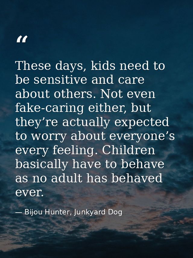 These days, kids need to be sensitive and care about others. Not even fake-caring either, but they’re actually expected  — Bijou Hunter, Junkyard Dog