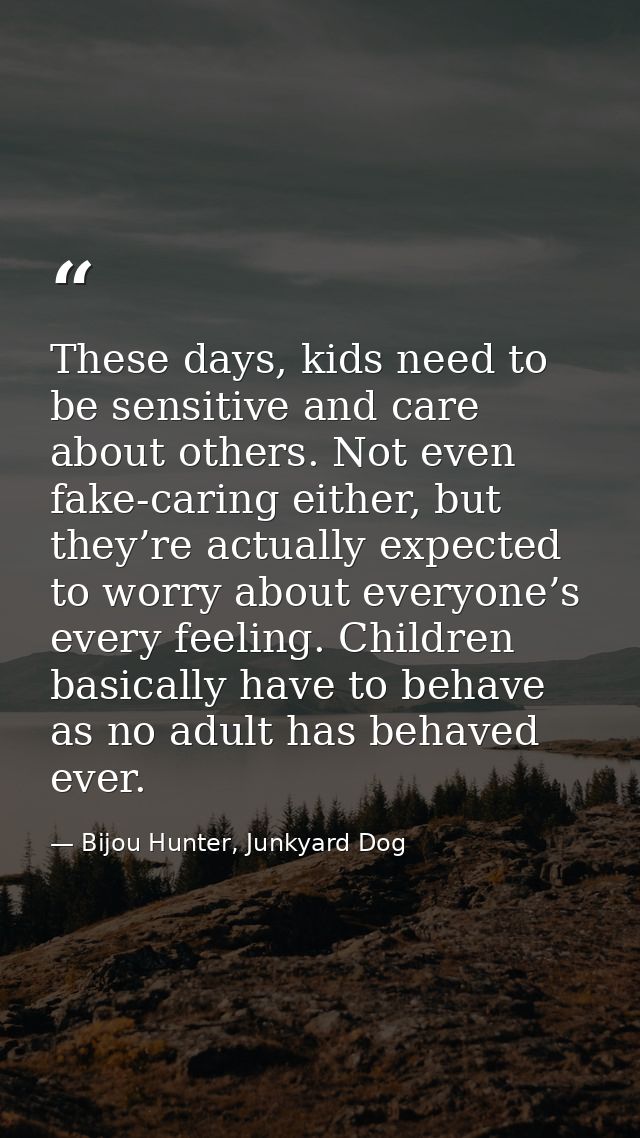 These days, kids need to be sensitive and care about others. Not even fake-caring either, but they’re actually expected  — Bijou Hunter, Junkyard Dog