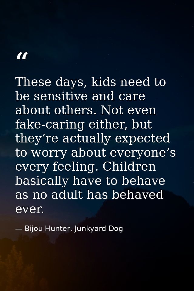 These days, kids need to be sensitive and care about others. Not even fake-caring either, but they’re actually expected  — Bijou Hunter, Junkyard Dog