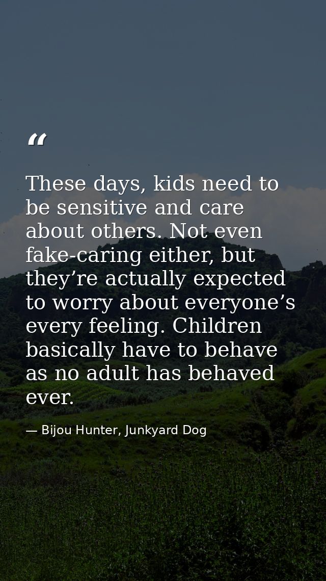 These days, kids need to be sensitive and care about others. Not even fake-caring either, but they’re actually expected  — Bijou Hunter, Junkyard Dog