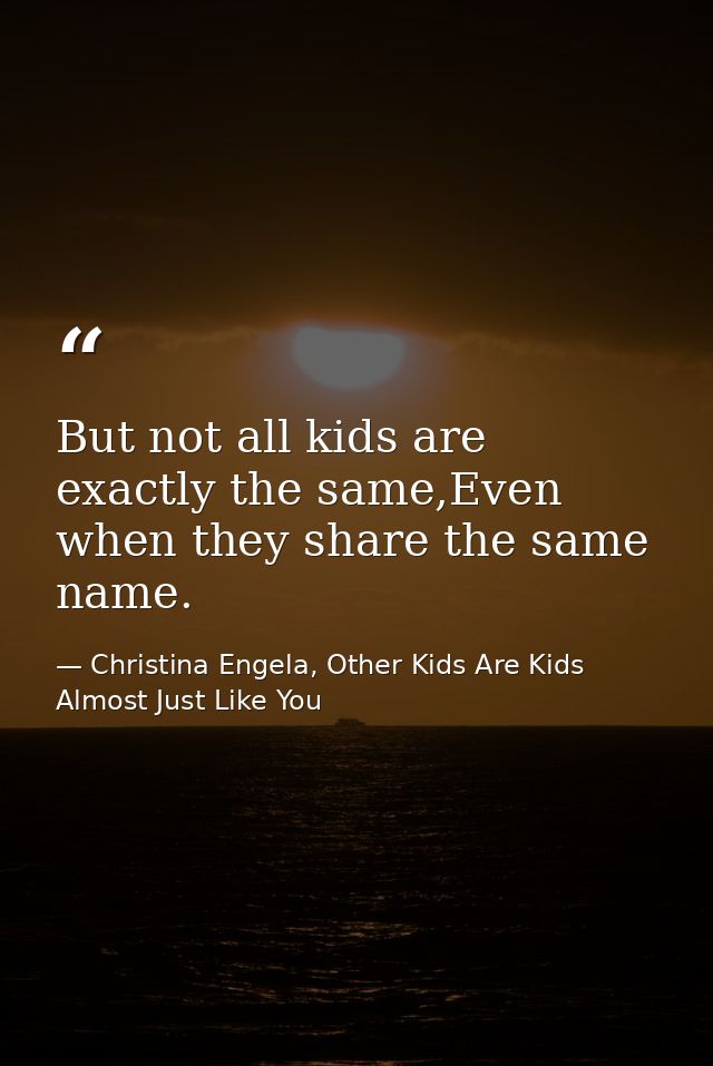 But not all kids are exactly the same,Even when they share the same name. — Christina Engela, Other Kids Are Kids Almost Just Like You