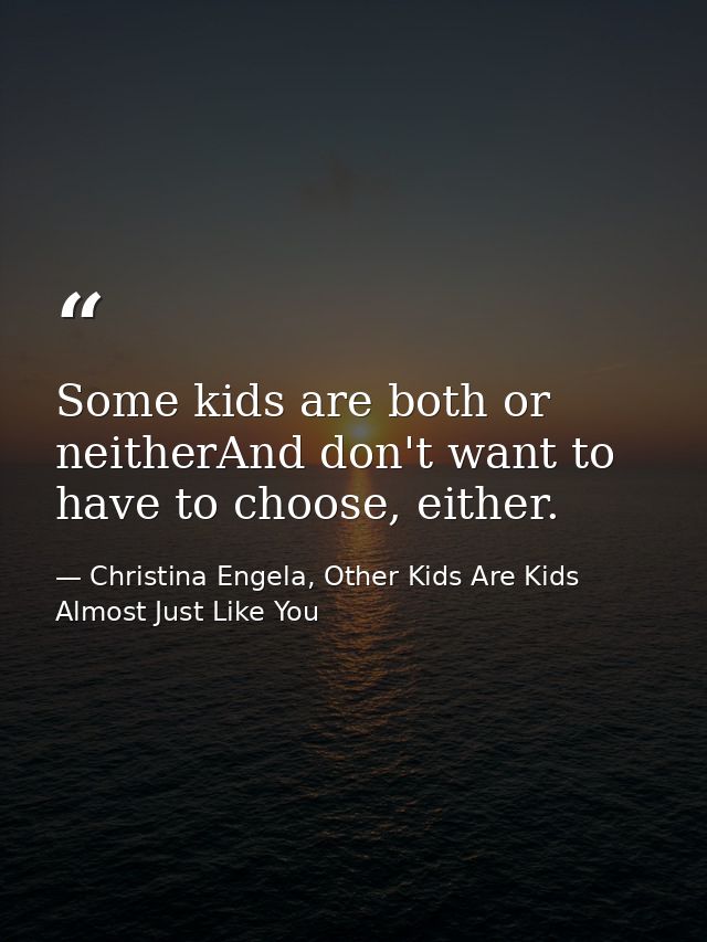 Some kids are both or neitherAnd don't want to have to choose, either. — Christina Engela, Other Kids Are Kids Almost Just Like You