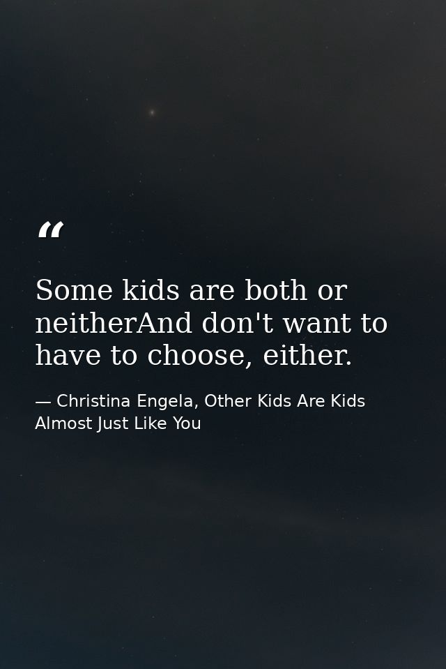Some kids are both or neitherAnd don't want to have to choose, either. — Christina Engela, Other Kids Are Kids Almost Just Like You