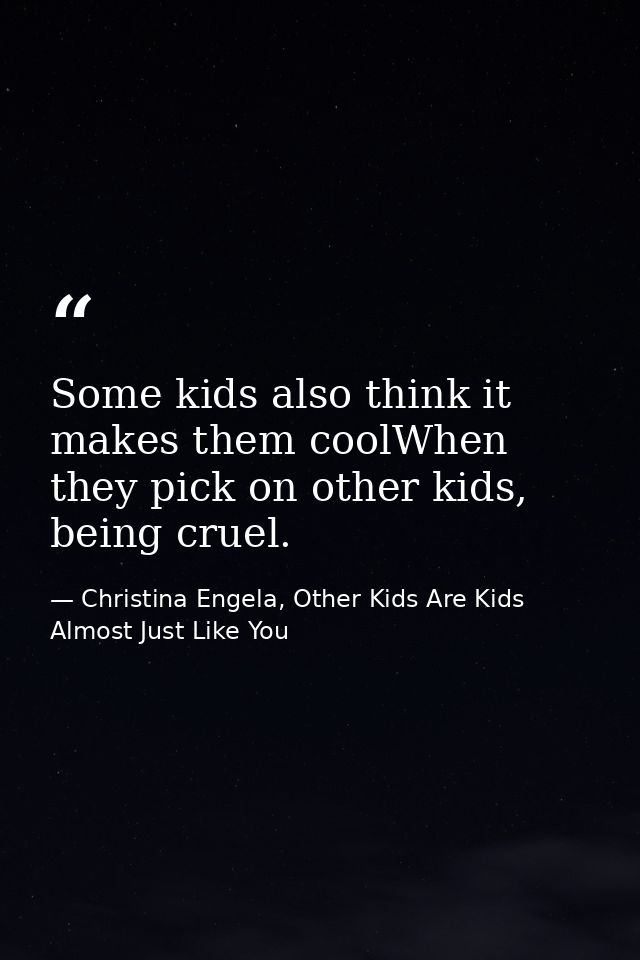 Some kids also think it makes them coolWhen they pick on other kids, being cruel. — Christina Engela, Other Kids Are Kids Almost Just Like You