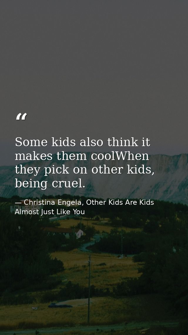 Some kids also think it makes them coolWhen they pick on other kids, being cruel. — Christina Engela, Other Kids Are Kids Almost Just Like You