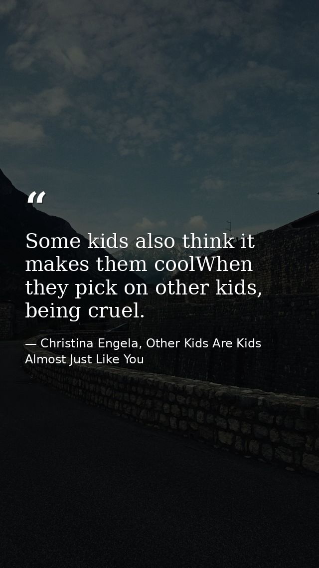 Some kids also think it makes them coolWhen they pick on other kids, being cruel. — Christina Engela, Other Kids Are Kids Almost Just Like You