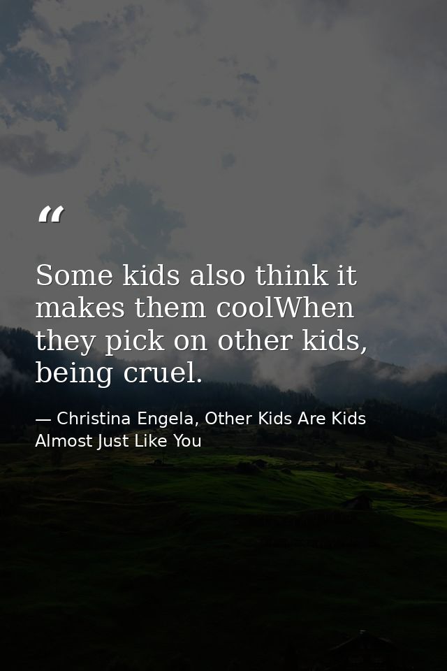 Some kids also think it makes them coolWhen they pick on other kids, being cruel. — Christina Engela, Other Kids Are Kids Almost Just Like You