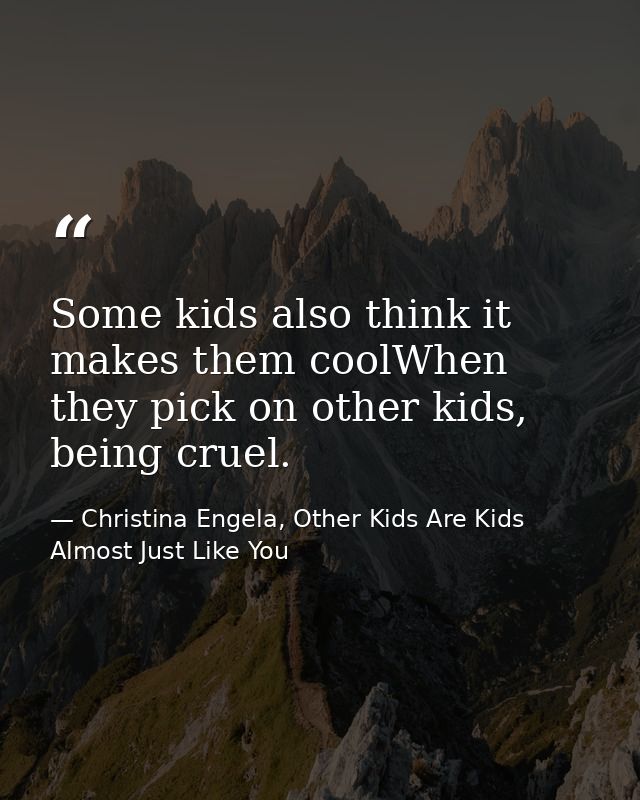 Some kids also think it makes them coolWhen they pick on other kids, being cruel. — Christina Engela, Other Kids Are Kids Almost Just Like You