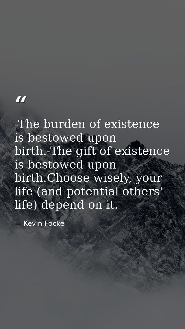 -The burden of existence is bestowed upon birth.-The gift of existence is bestowed upon birth.Choose wisely, your life ( — Kevin Focke