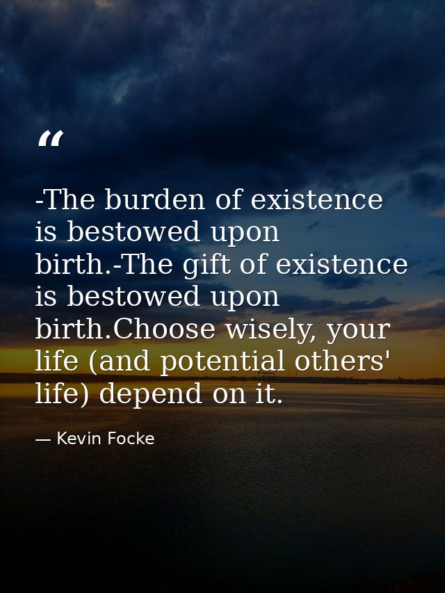 -The burden of existence is bestowed upon birth.-The gift of existence is bestowed upon birth.Choose wisely, your life ( — Kevin Focke