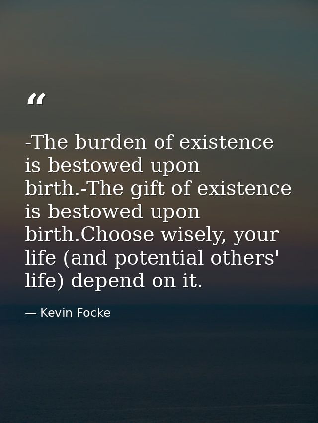 -The burden of existence is bestowed upon birth.-The gift of existence is bestowed upon birth.Choose wisely, your life ( — Kevin Focke