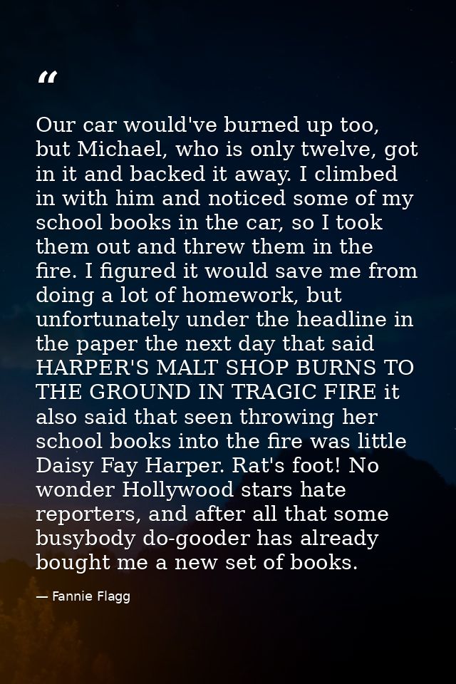 Our car would've burned up too, but Michael, who is only twelve, got in it and backed it away. I climbed in with him and — Fannie Flagg