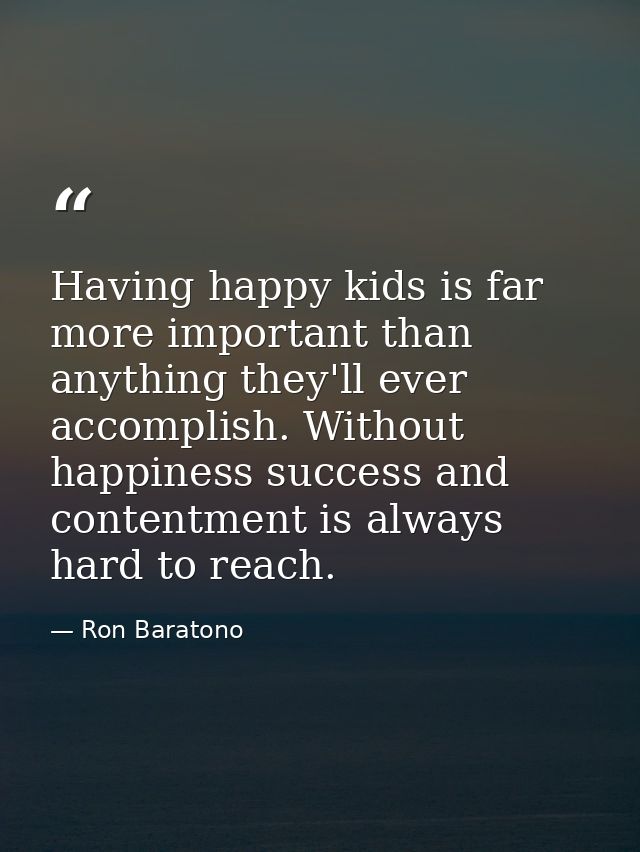 Having happy kids is far more important than anything they'll ever accomplish. Without happiness success and contentment — Ron Baratono