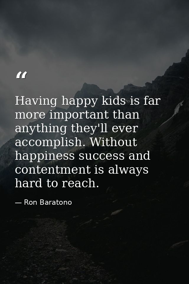 Having happy kids is far more important than anything they'll ever accomplish. Without happiness success and contentment — Ron Baratono