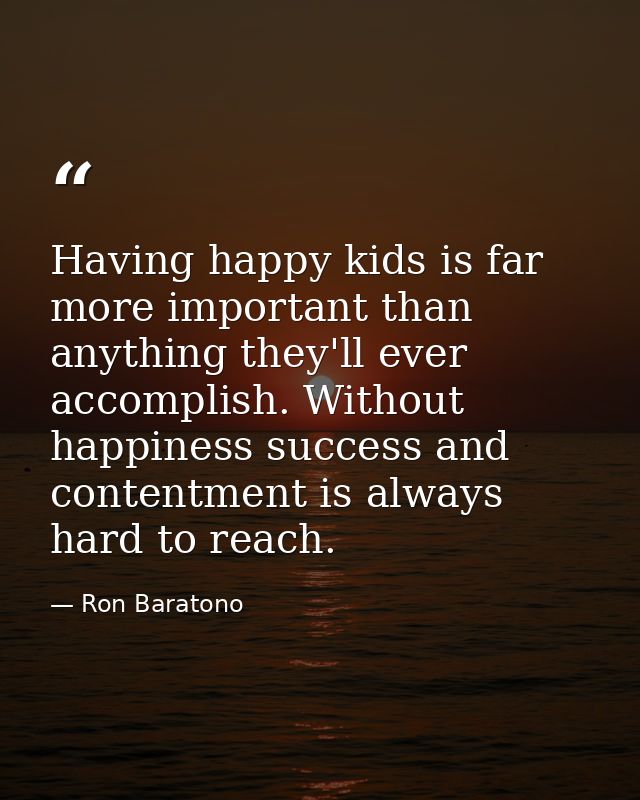 Having happy kids is far more important than anything they'll ever accomplish. Without happiness success and contentment — Ron Baratono