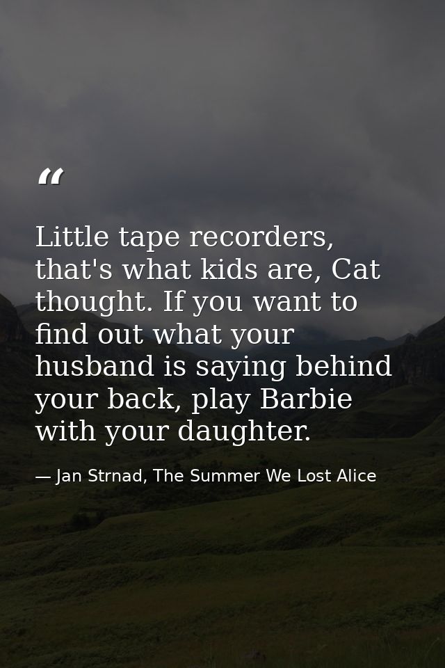 Little tape recorders, that's what kids are, Cat thought. If you want to find out what your husband is saying behind you — Jan Strnad, The Summer We Lost Alice