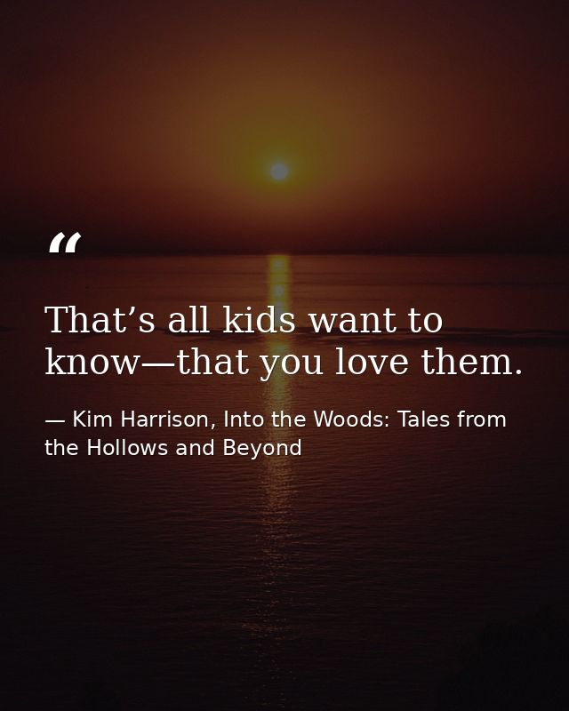 That’s all kids want to know—that you love them. — Kim Harrison, Into the Woods: Tales from the Hollows and Beyond