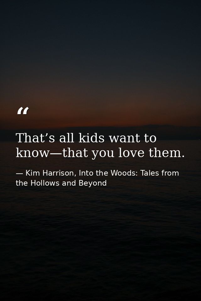 That’s all kids want to know—that you love them. — Kim Harrison, Into the Woods: Tales from the Hollows and Beyond
