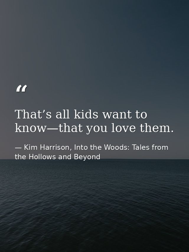 That’s all kids want to know—that you love them. — Kim Harrison, Into the Woods: Tales from the Hollows and Beyond