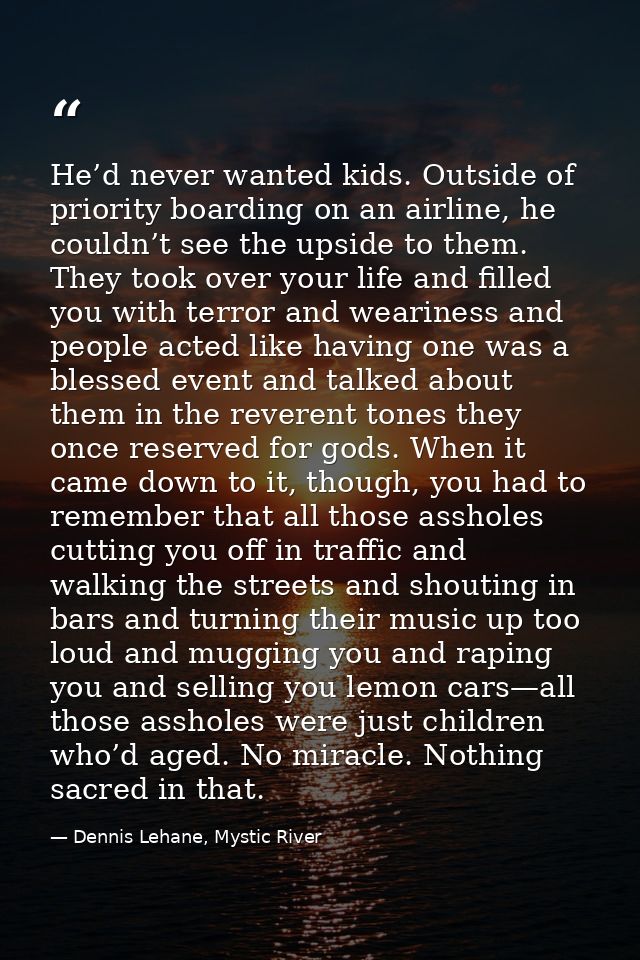 He’d never wanted kids. Outside of priority boarding on an airline, he couldn’t see the upside to them. They took over y — Dennis Lehane, Mystic River