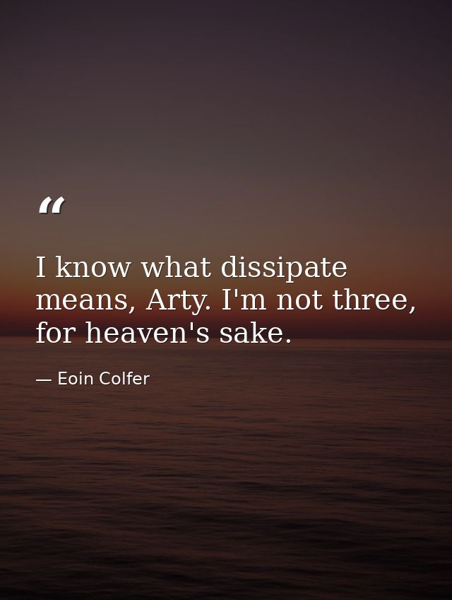 I know what dissipate means, Arty. I'm not three, for heaven's sake. — Eoin Colfer