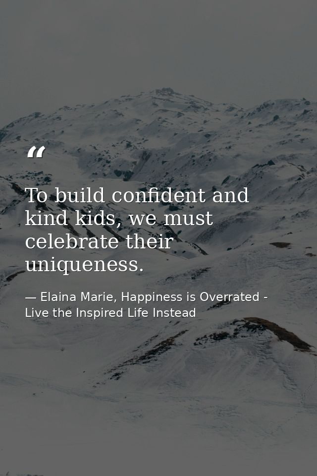 To build confident and kind kids, we must celebrate their uniqueness. — Elaina Marie, Happiness is Overrated - Live the Inspired Life Instead