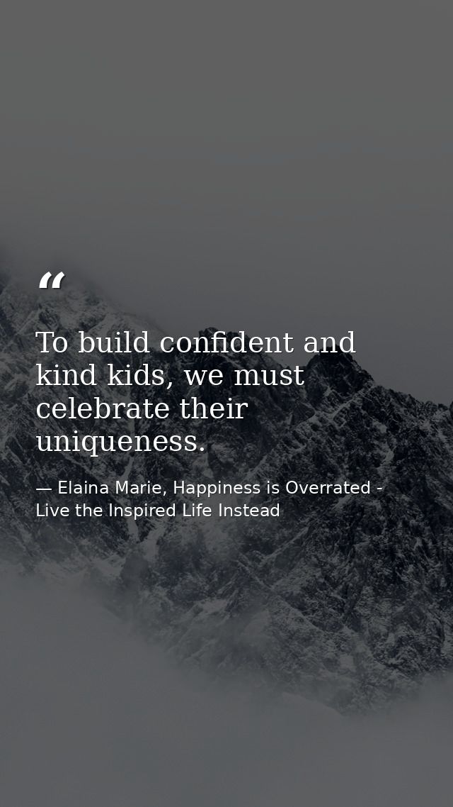 To build confident and kind kids, we must celebrate their uniqueness. — Elaina Marie, Happiness is Overrated - Live the Inspired Life Instead