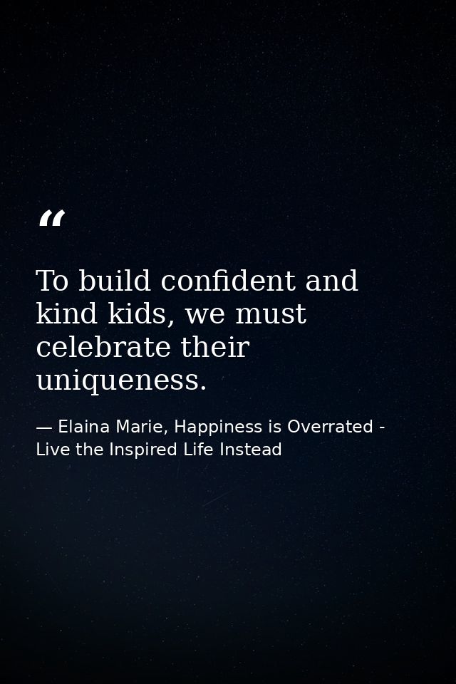 To build confident and kind kids, we must celebrate their uniqueness. — Elaina Marie, Happiness is Overrated - Live the Inspired Life Instead