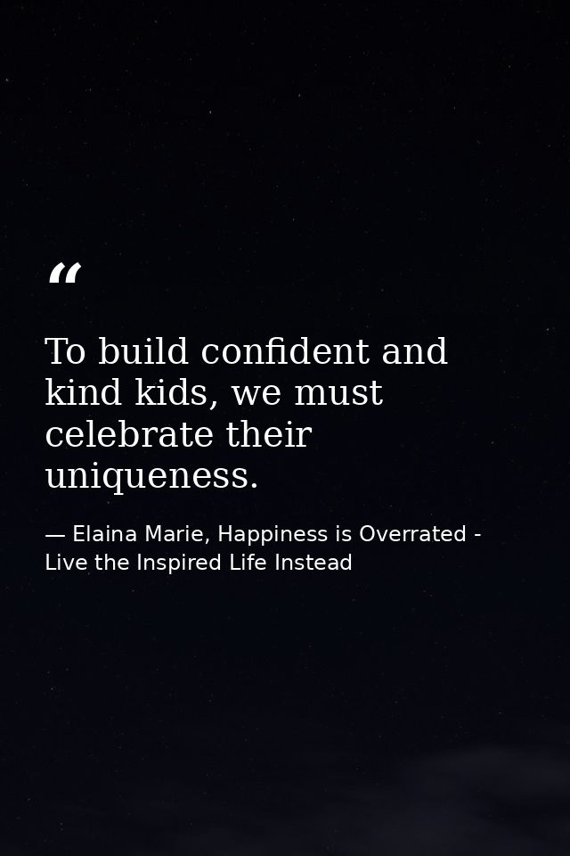To build confident and kind kids, we must celebrate their uniqueness. — Elaina Marie, Happiness is Overrated - Live the Inspired Life Instead